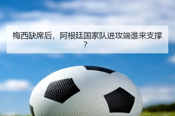 梅西缺席后，阿根廷国家队进攻端谁来支撑？