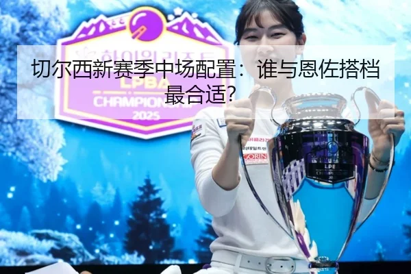 切尔西新赛季中场配置：谁与恩佐搭档最合适？